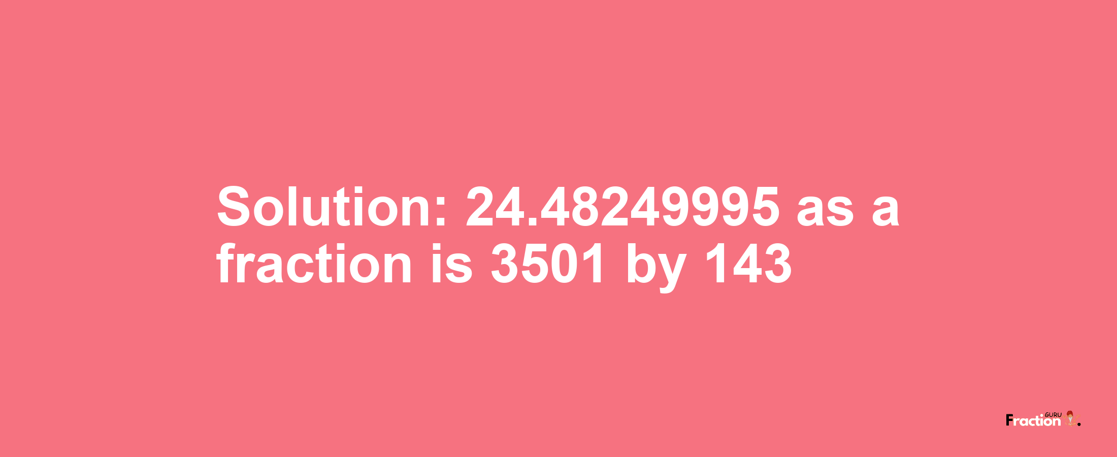 Solution:24.48249995 as a fraction is 3501/143